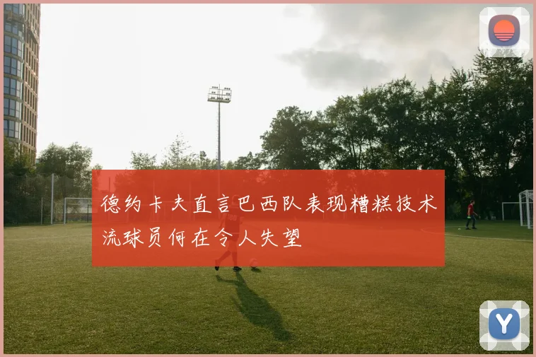 德约卡夫直言巴西队表现糟糕技术流球员何在令人失望