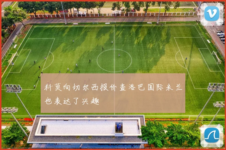 科莫向切尔西报价查洛巴国际米兰也表达了兴趣