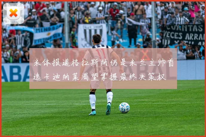 米体报道格拉斯纳仍是米兰主帅首选卡迪纳莱渴望掌握最终决策权