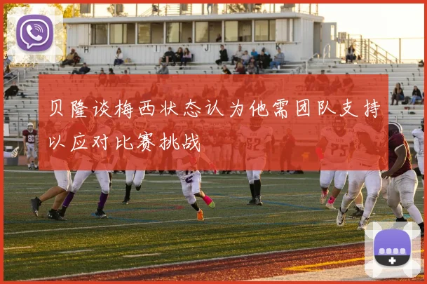 贝隆谈梅西状态认为他需团队支持以应对比赛挑战